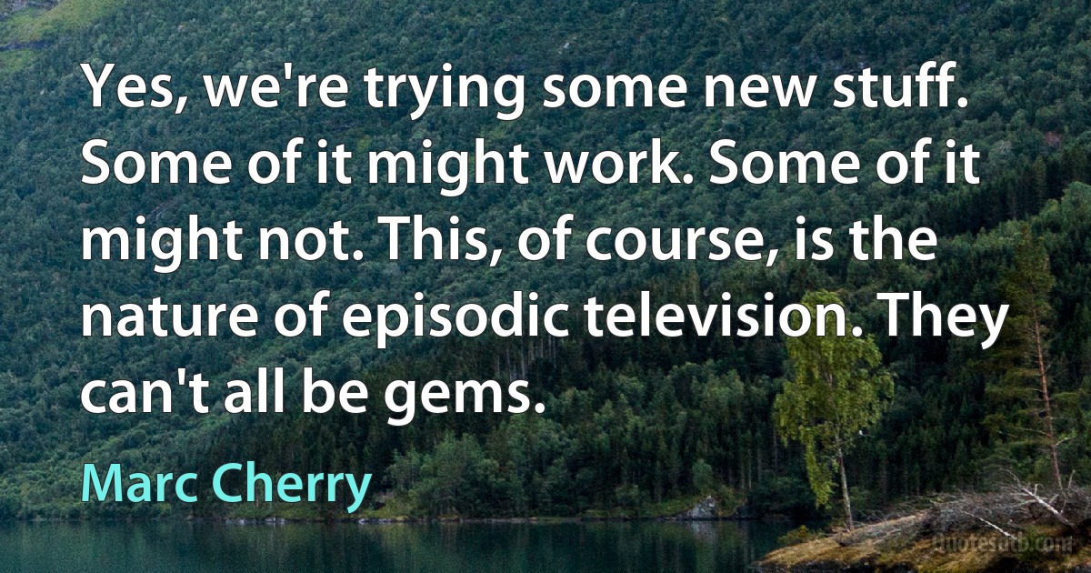 Yes, we're trying some new stuff. Some of it might work. Some of it might not. This, of course, is the nature of episodic television. They can't all be gems. (Marc Cherry)