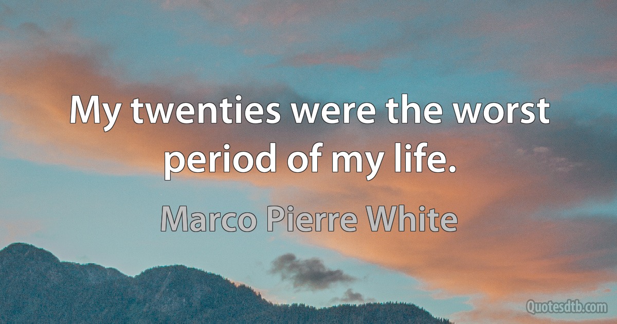 My twenties were the worst period of my life. (Marco Pierre White)