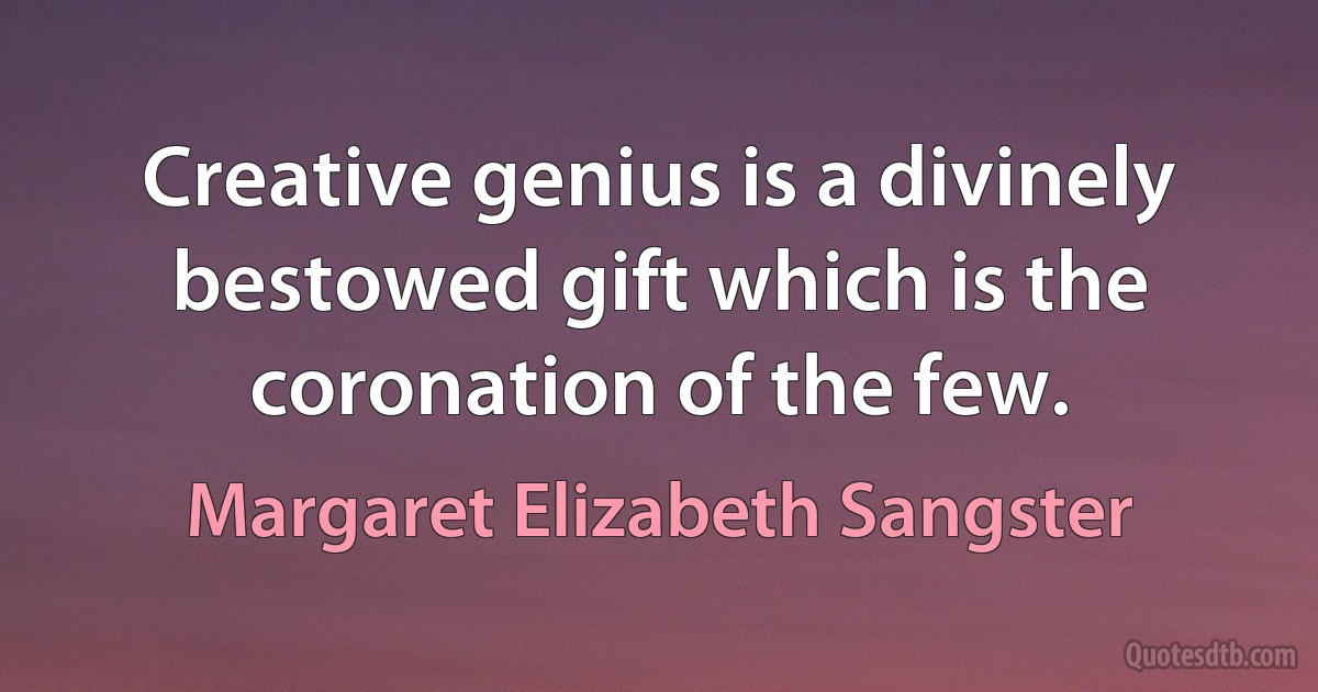 Creative genius is a divinely bestowed gift which is the coronation of the few. (Margaret Elizabeth Sangster)