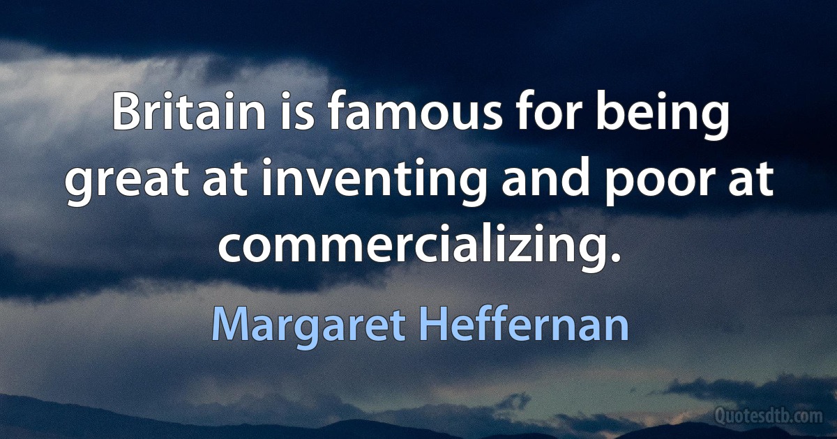 Britain is famous for being great at inventing and poor at commercializing. (Margaret Heffernan)