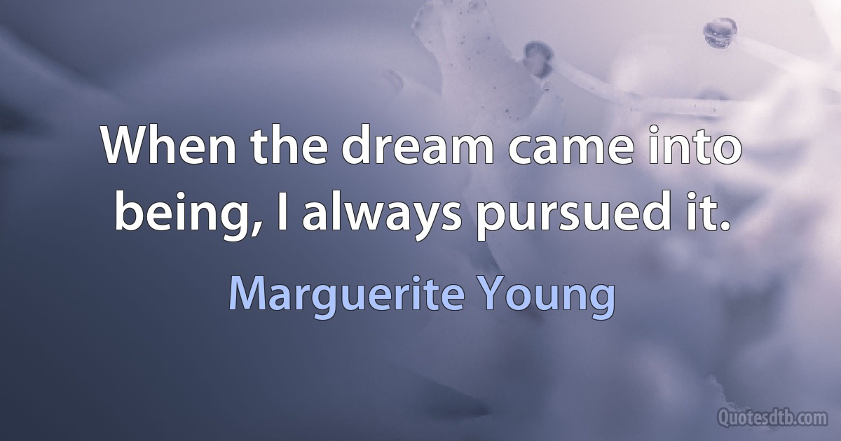 When the dream came into being, I always pursued it. (Marguerite Young)