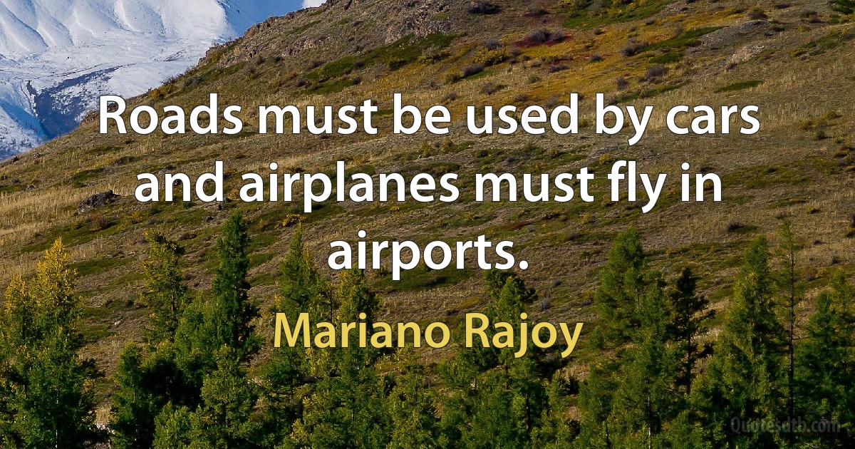 Roads must be used by cars and airplanes must fly in airports. (Mariano Rajoy)