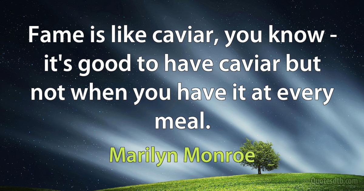 Fame is like caviar, you know - it's good to have caviar but not when you have it at every meal. (Marilyn Monroe)