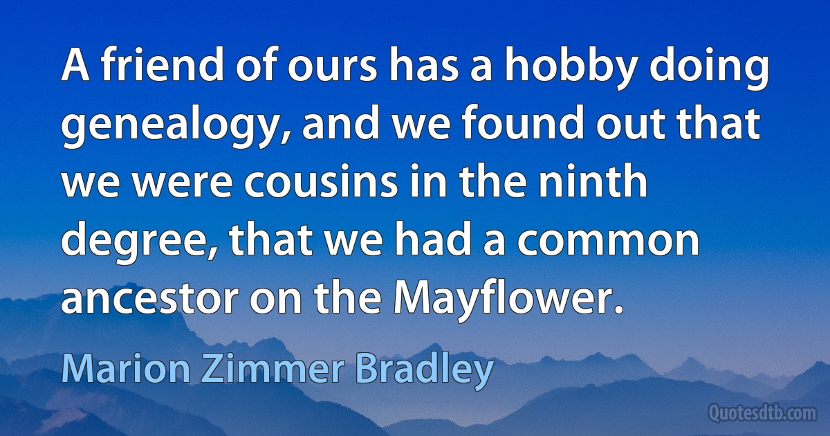 A friend of ours has a hobby doing genealogy, and we found out that we were cousins in the ninth degree, that we had a common ancestor on the Mayflower. (Marion Zimmer Bradley)