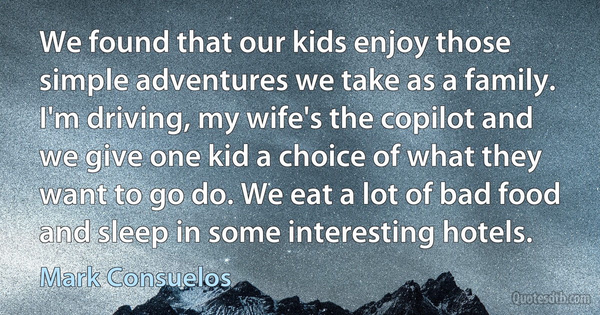 We found that our kids enjoy those simple adventures we take as a family. I'm driving, my wife's the copilot and we give one kid a choice of what they want to go do. We eat a lot of bad food and sleep in some interesting hotels. (Mark Consuelos)