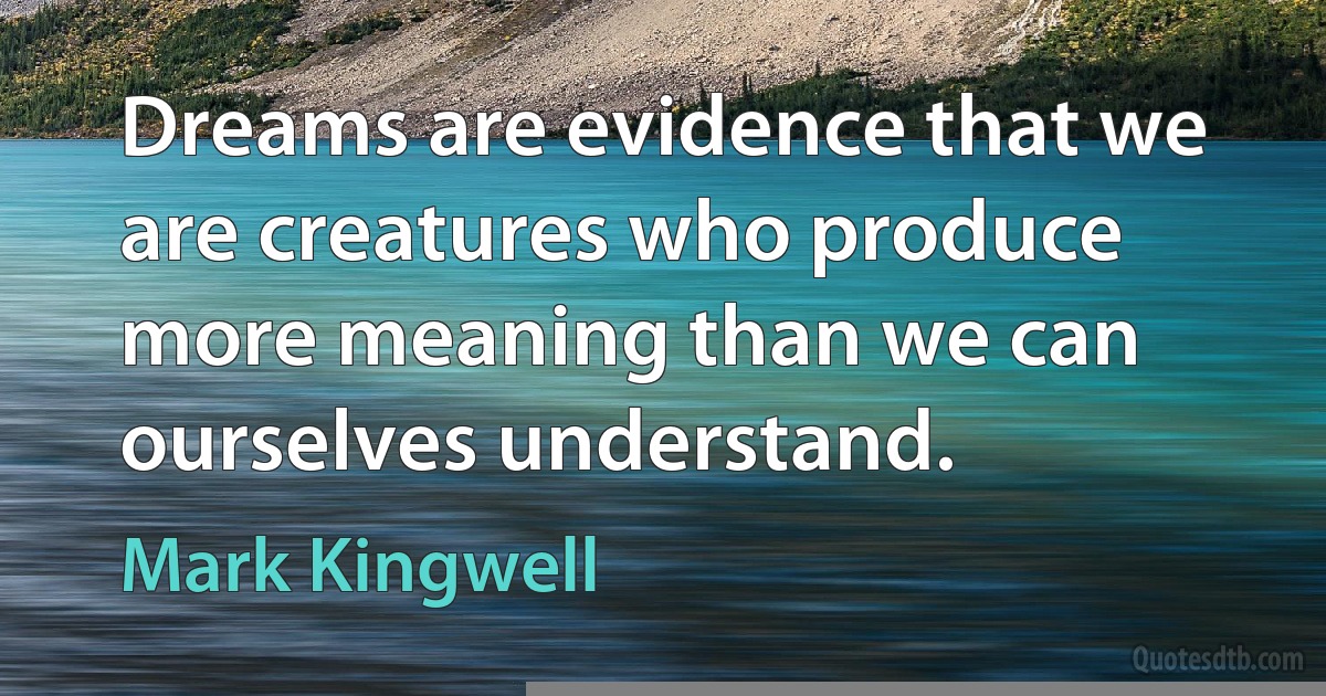 Dreams are evidence that we are creatures who produce more meaning than we can ourselves understand. (Mark Kingwell)