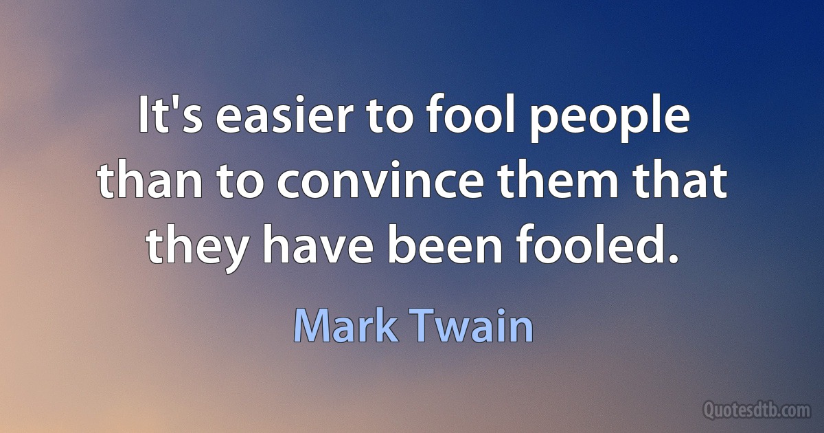 It's easier to fool people than to convince them that they have been fooled. (Mark Twain)