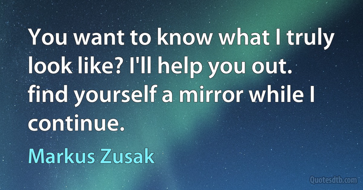 You want to know what I truly look like? I'll help you out. find yourself a mirror while I continue. (Markus Zusak)