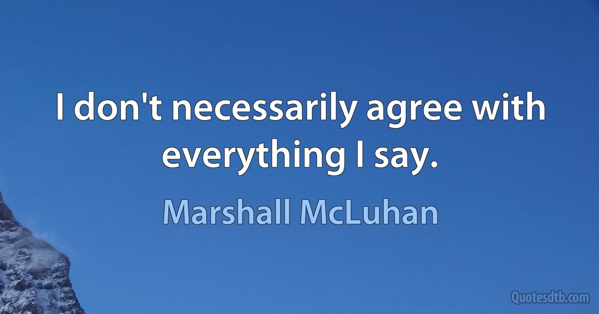 I don't necessarily agree with everything I say. (Marshall McLuhan)