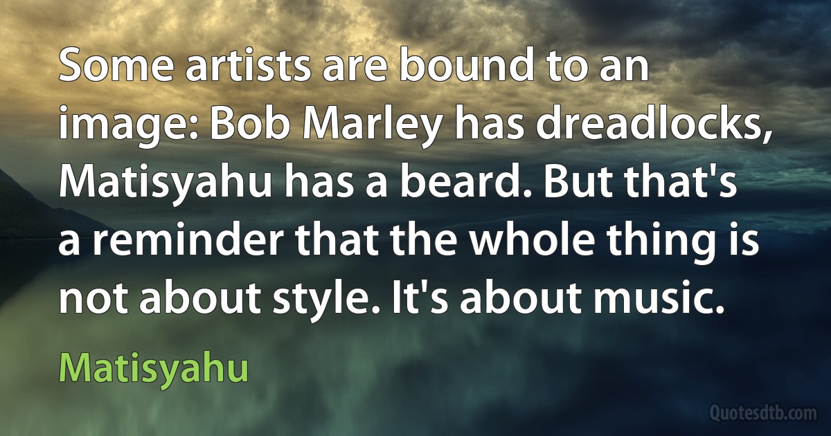 Some artists are bound to an image: Bob Marley has dreadlocks, Matisyahu has a beard. But that's a reminder that the whole thing is not about style. It's about music. (Matisyahu)