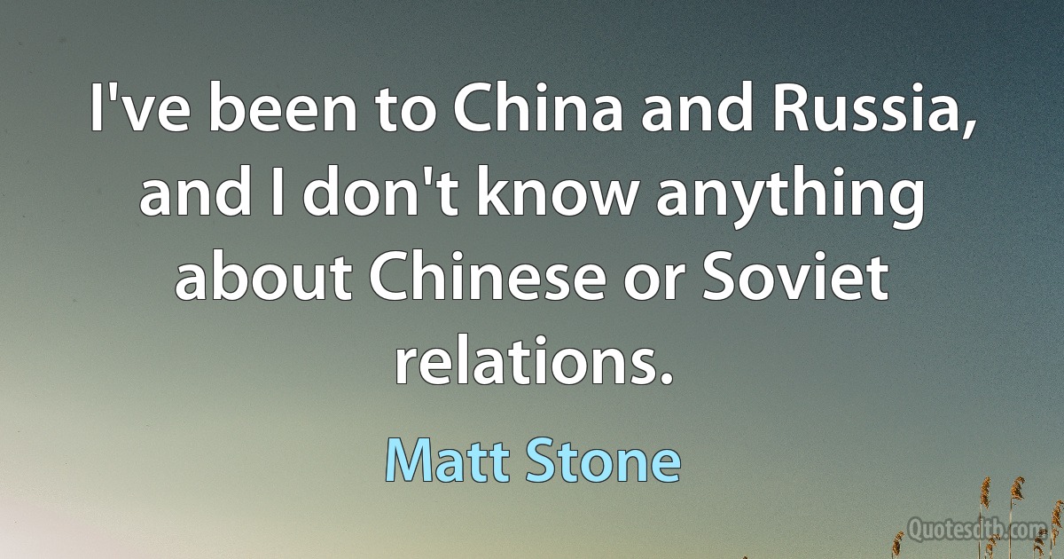 I've been to China and Russia, and I don't know anything about Chinese or Soviet relations. (Matt Stone)