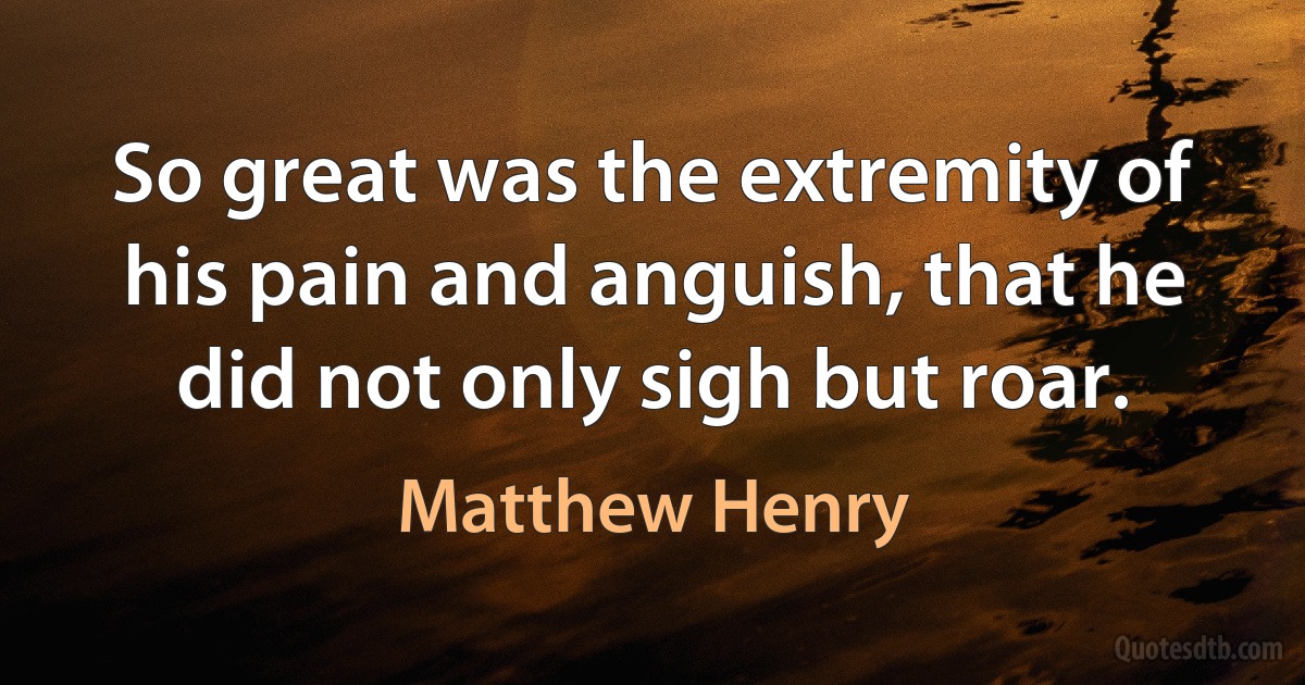 So great was the extremity of his pain and anguish, that he did not only sigh but roar. (Matthew Henry)