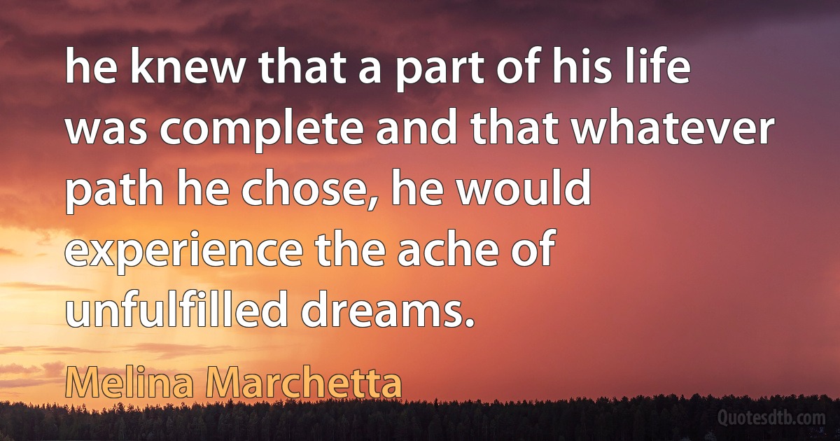 he knew that a part of his life was complete and that whatever path he chose, he would experience the ache of unfulfilled dreams. (Melina Marchetta)