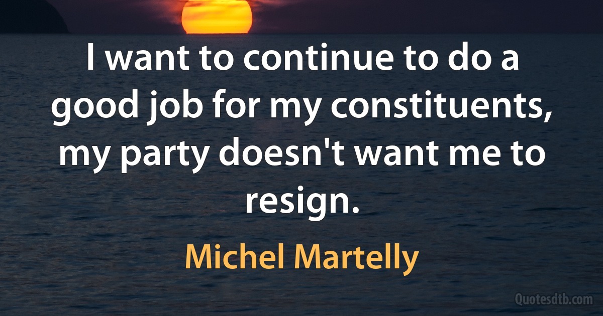 I want to continue to do a good job for my constituents, my party doesn't want me to resign. (Michel Martelly)