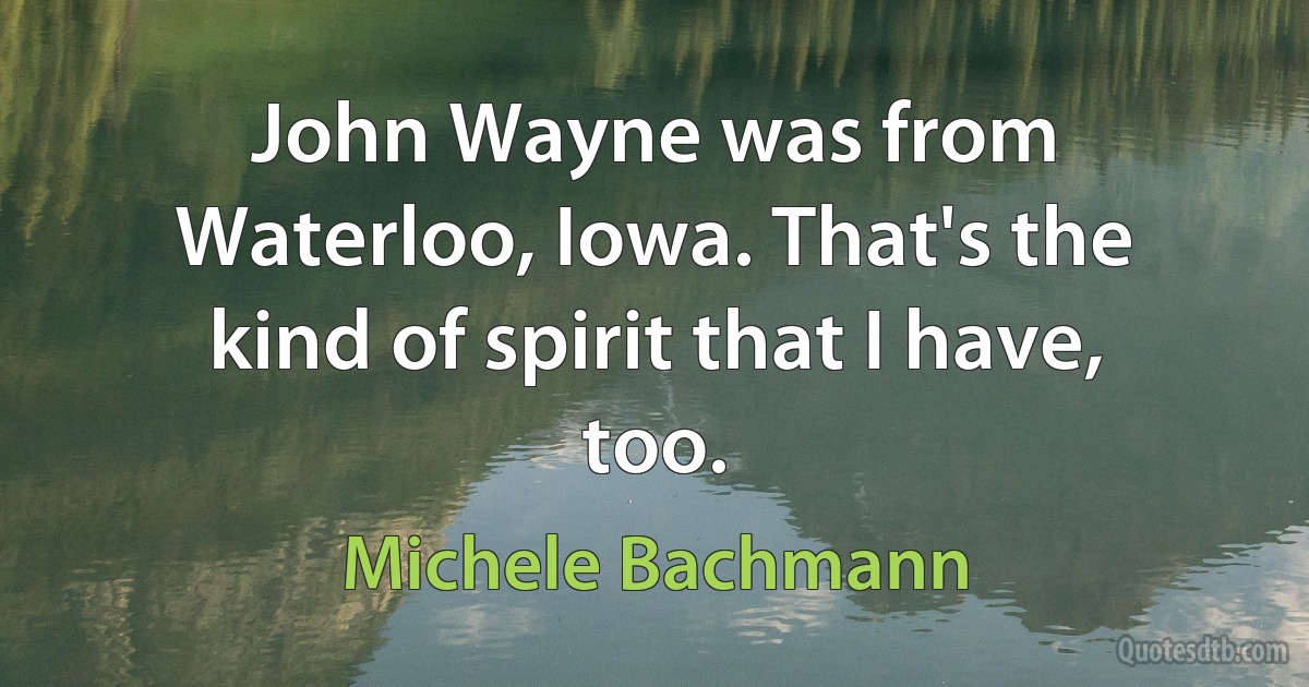 John Wayne was from Waterloo, Iowa. That's the kind of spirit that I have, too. (Michele Bachmann)