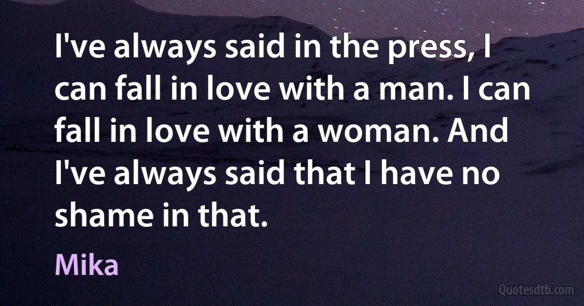 I've always said in the press, I can fall in love with a man. I can fall in love with a woman. And I've always said that I have no shame in that. (Mika)