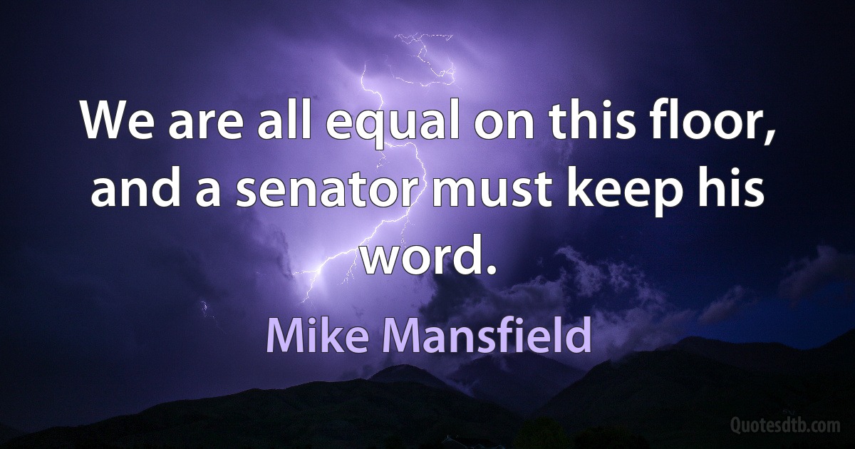 We are all equal on this floor, and a senator must keep his word. (Mike Mansfield)