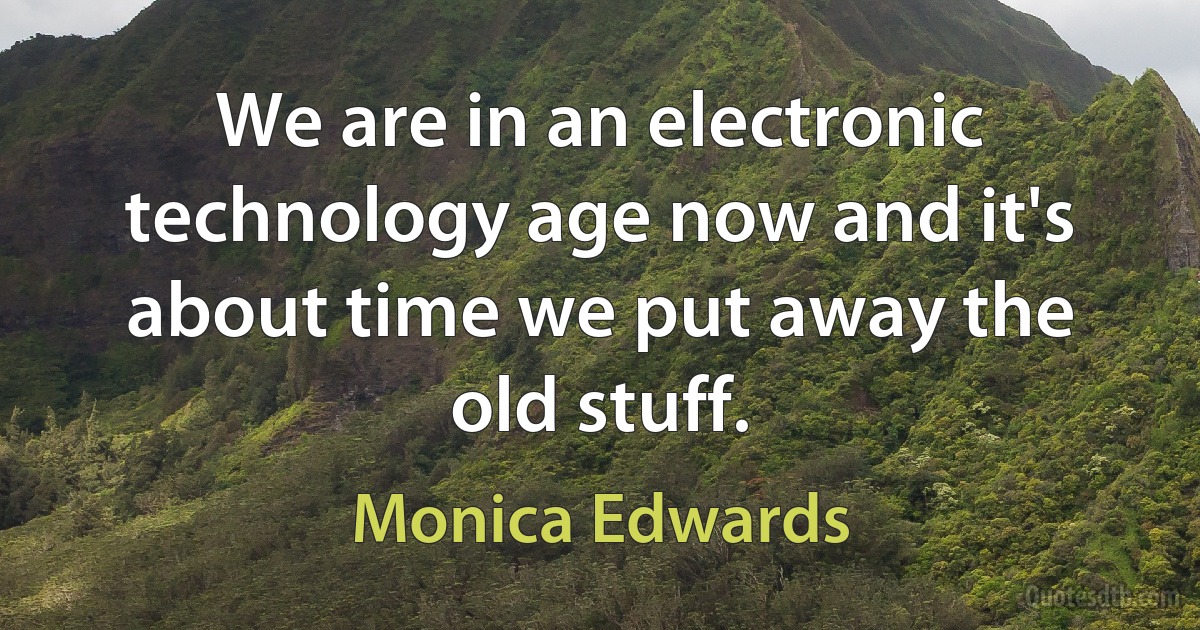 We are in an electronic technology age now and it's about time we put away the old stuff. (Monica Edwards)