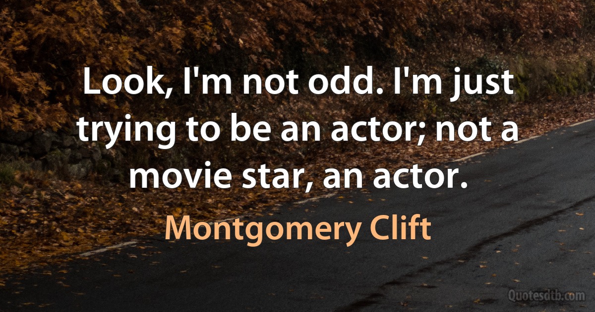 Look, I'm not odd. I'm just trying to be an actor; not a movie star, an actor. (Montgomery Clift)