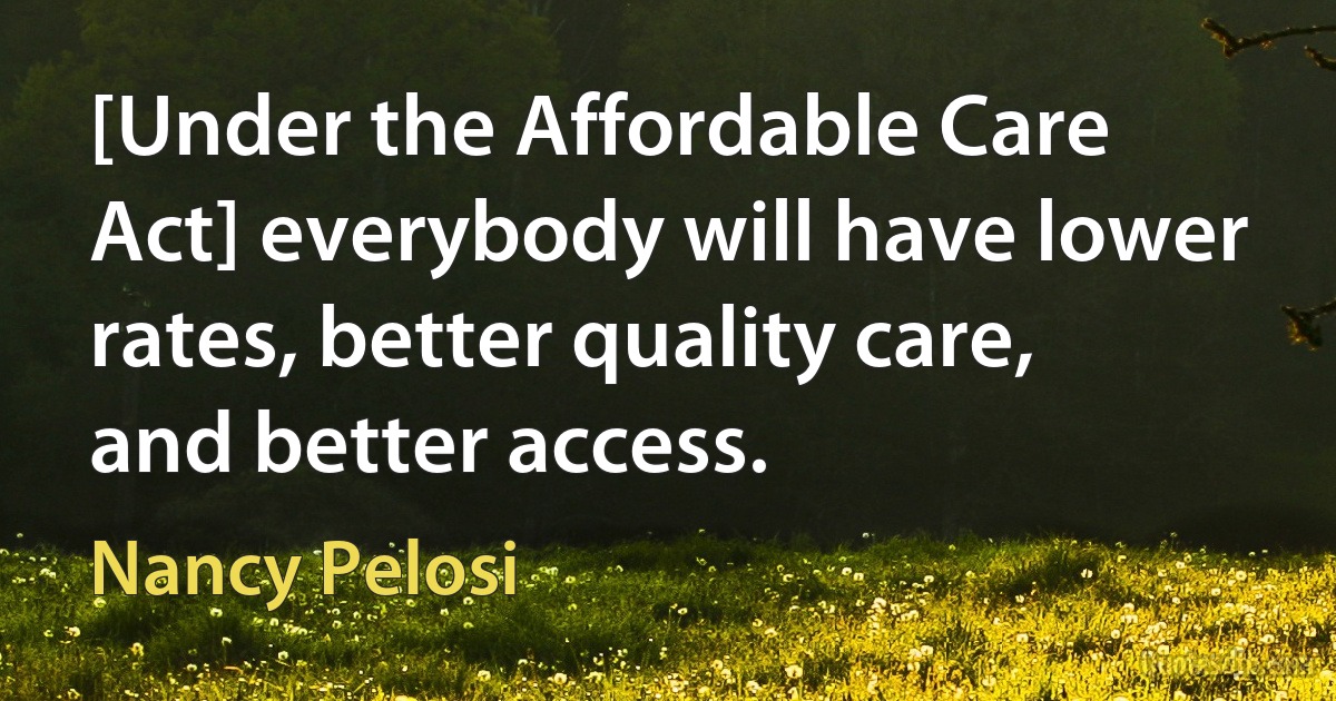 [Under the Affordable Care Act] everybody will have lower rates, better quality care, and better access. (Nancy Pelosi)