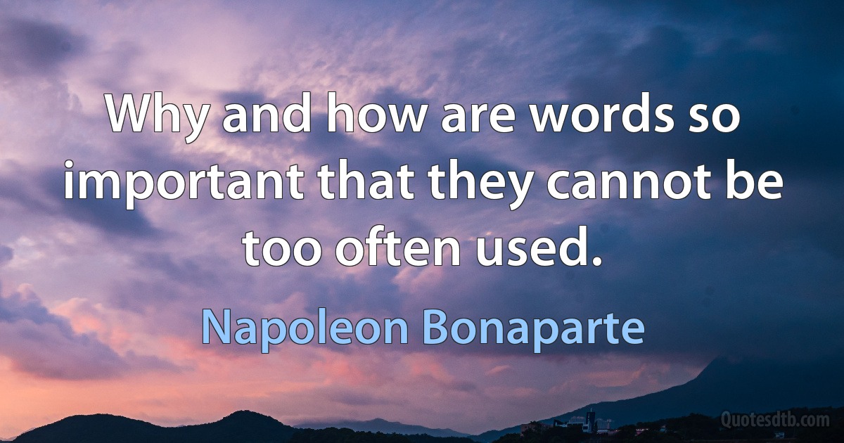 Why and how are words so important that they cannot be too often used. (Napoleon Bonaparte)