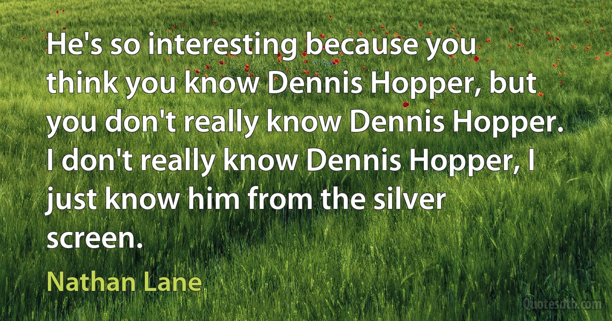 He's so interesting because you think you know Dennis Hopper, but you don't really know Dennis Hopper. I don't really know Dennis Hopper, I just know him from the silver screen. (Nathan Lane)