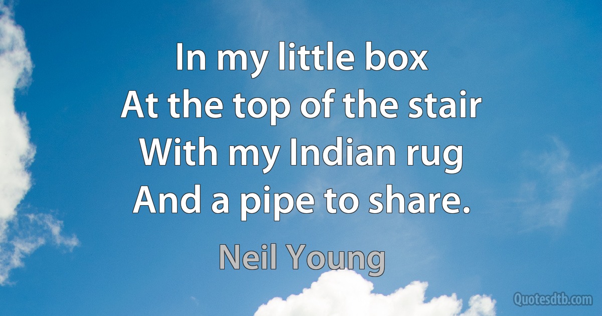 In my little box
At the top of the stair
With my Indian rug
And a pipe to share. (Neil Young)