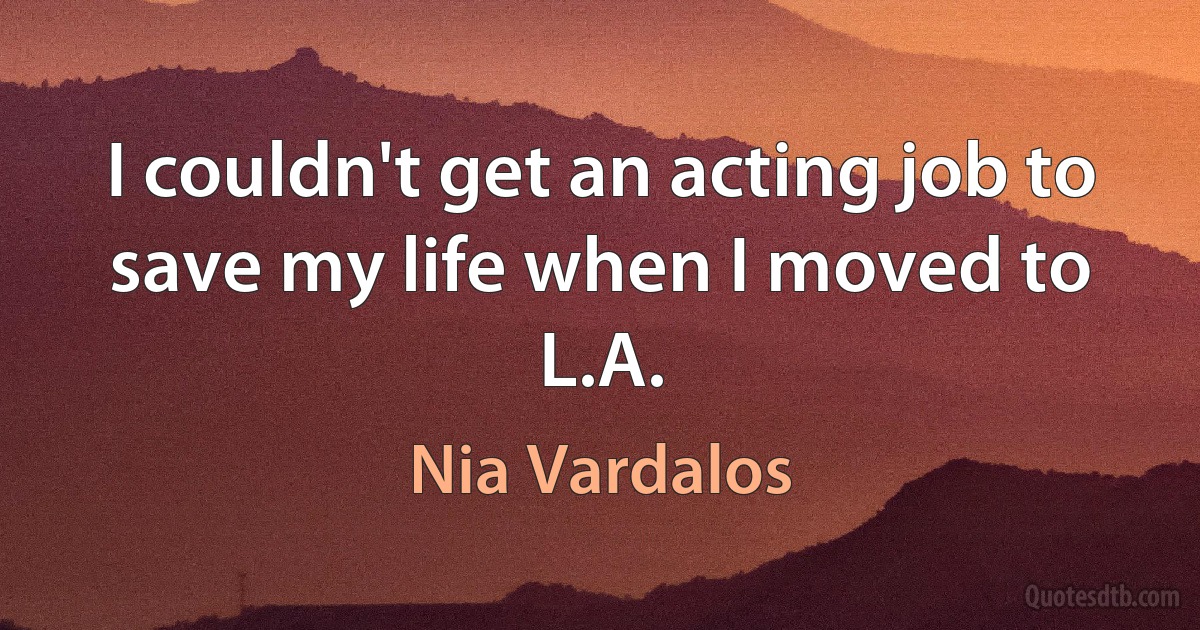 I couldn't get an acting job to save my life when I moved to L.A. (Nia Vardalos)