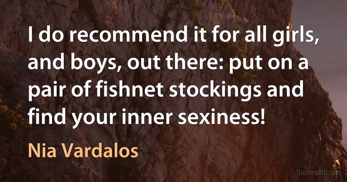 I do recommend it for all girls, and boys, out there: put on a pair of fishnet stockings and find your inner sexiness! (Nia Vardalos)