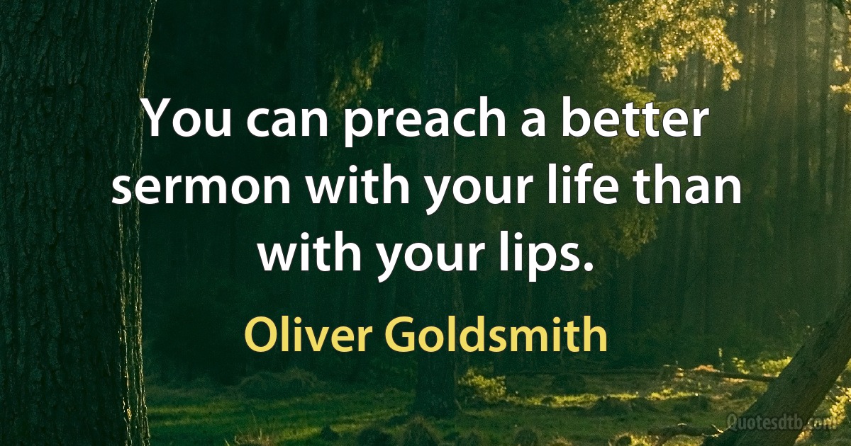 You can preach a better sermon with your life than with your lips. (Oliver Goldsmith)