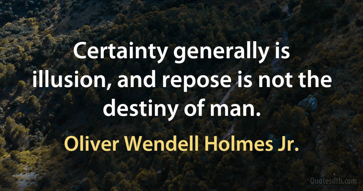 Certainty generally is illusion, and repose is not the destiny of man. (Oliver Wendell Holmes Jr.)