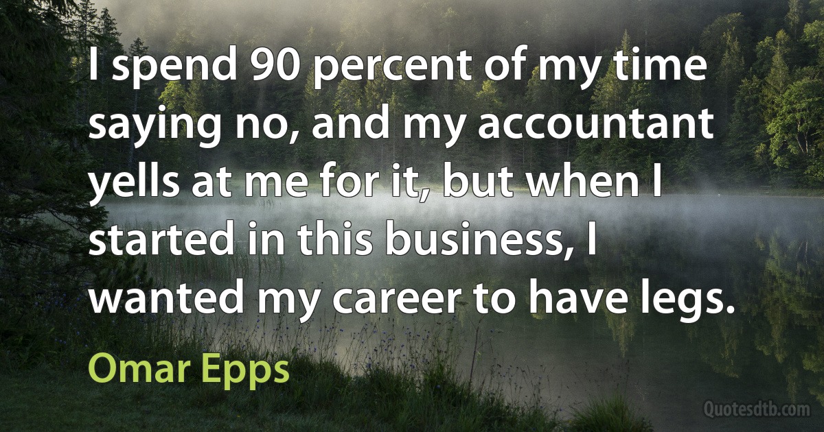 I spend 90 percent of my time saying no, and my accountant yells at me for it, but when I started in this business, I wanted my career to have legs. (Omar Epps)