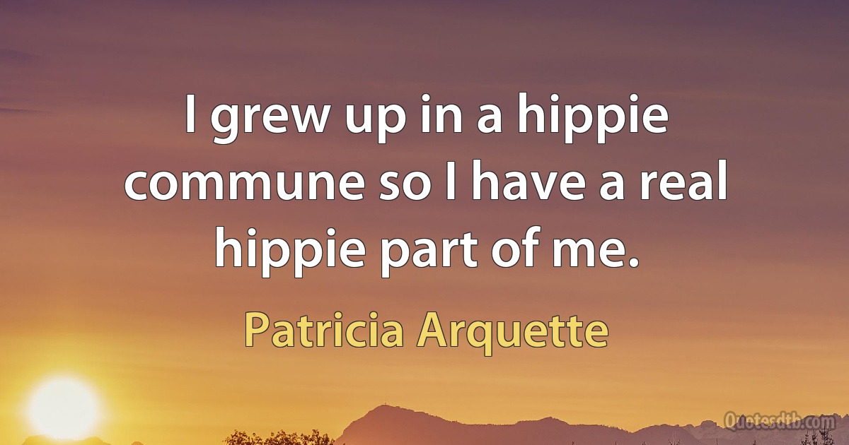 I grew up in a hippie commune so I have a real hippie part of me. (Patricia Arquette)