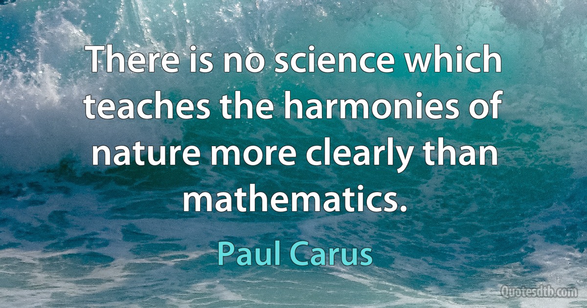 There is no science which teaches the harmonies of nature more clearly than mathematics. (Paul Carus)