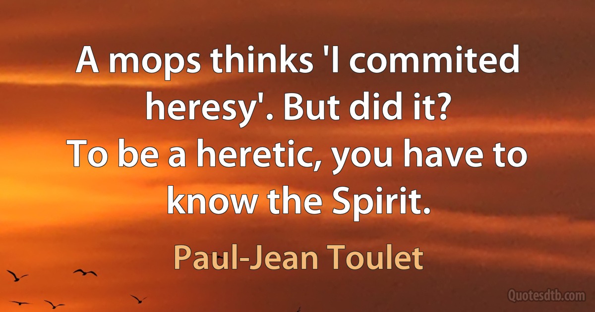 A mops thinks 'I commited heresy'. But did it?
To be a heretic, you have to know the Spirit. (Paul-Jean Toulet)