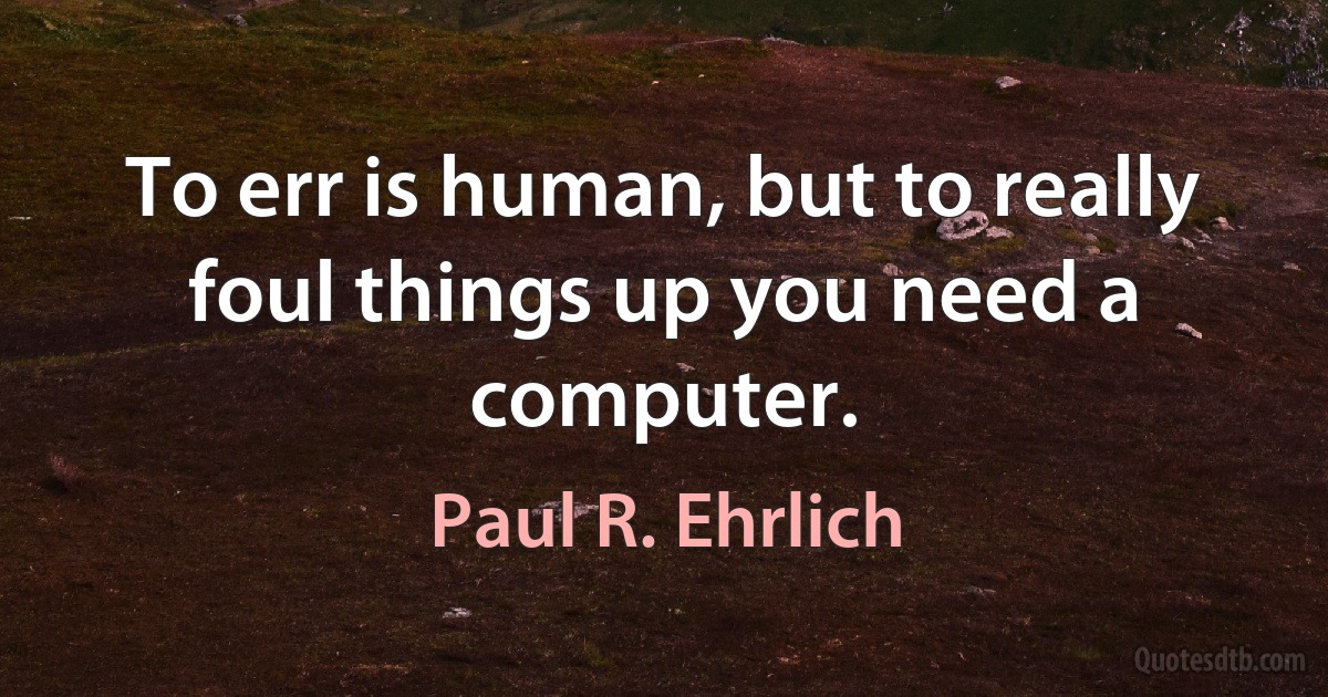 To err is human, but to really foul things up you need a computer. (Paul R. Ehrlich)