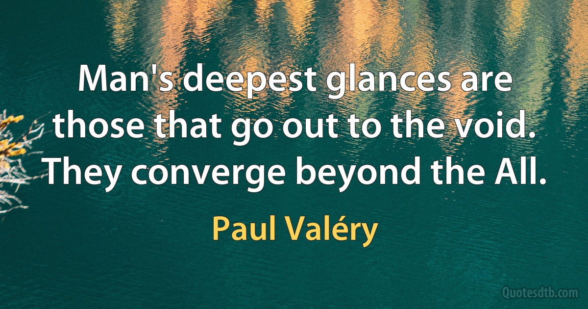 Man's deepest glances are those that go out to the void. They converge beyond the All. (Paul Valéry)