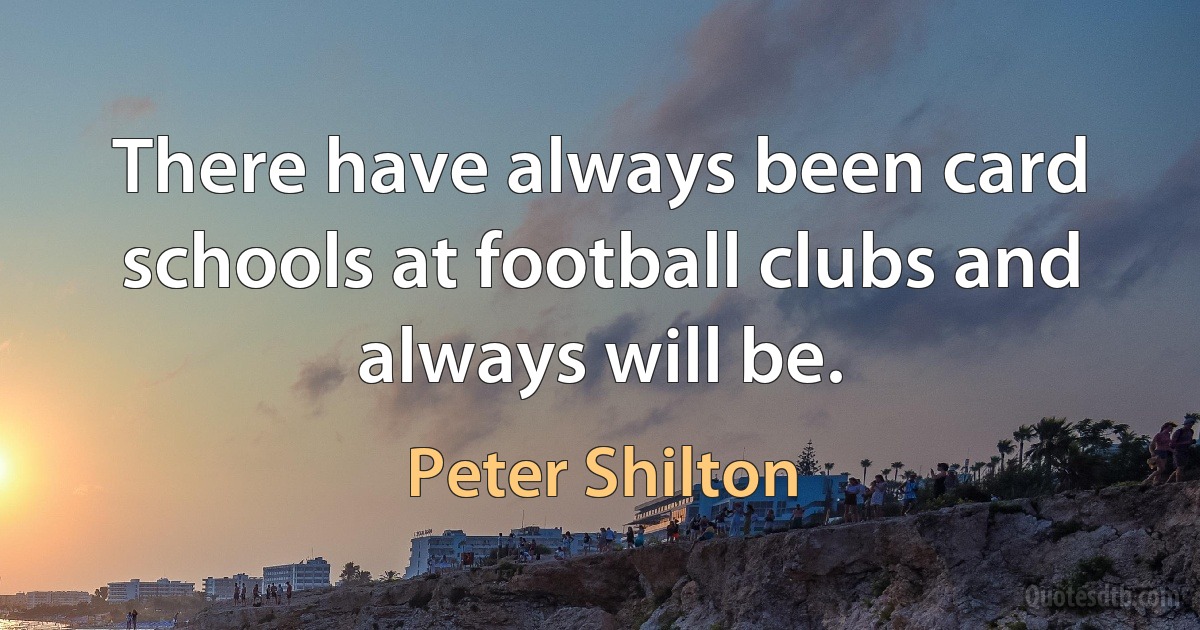 There have always been card schools at football clubs and always will be. (Peter Shilton)