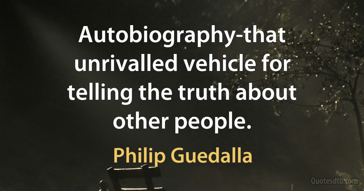 Autobiography-that unrivalled vehicle for telling the truth about other people. (Philip Guedalla)