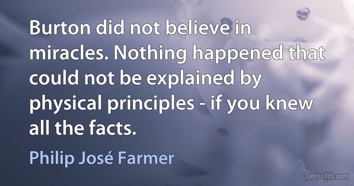 Burton did not believe in miracles. Nothing happened that could not be explained by physical principles - if you knew all the facts. (Philip José Farmer)