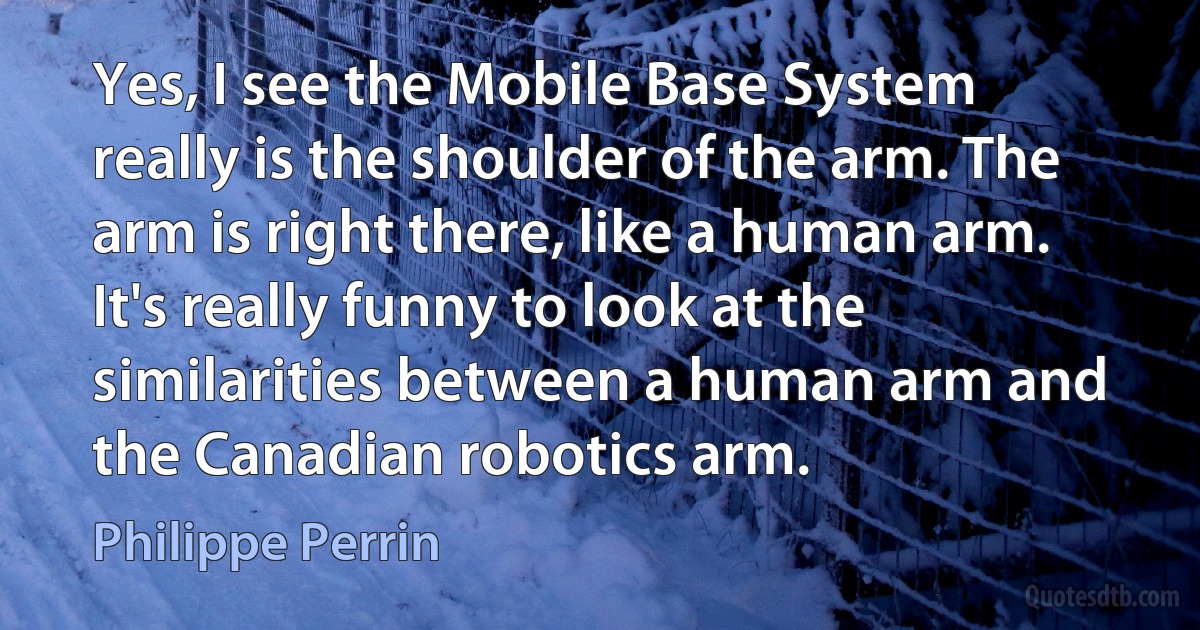 Yes, I see the Mobile Base System really is the shoulder of the arm. The arm is right there, like a human arm. It's really funny to look at the similarities between a human arm and the Canadian robotics arm. (Philippe Perrin)