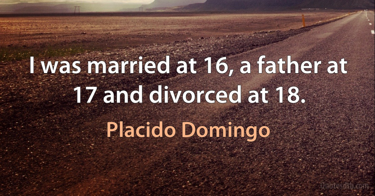 I was married at 16, a father at 17 and divorced at 18. (Placido Domingo)