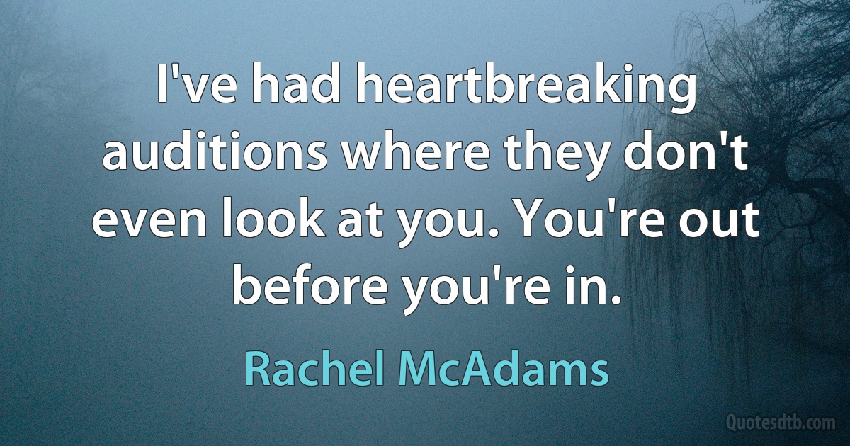 I've had heartbreaking auditions where they don't even look at you. You're out before you're in. (Rachel McAdams)