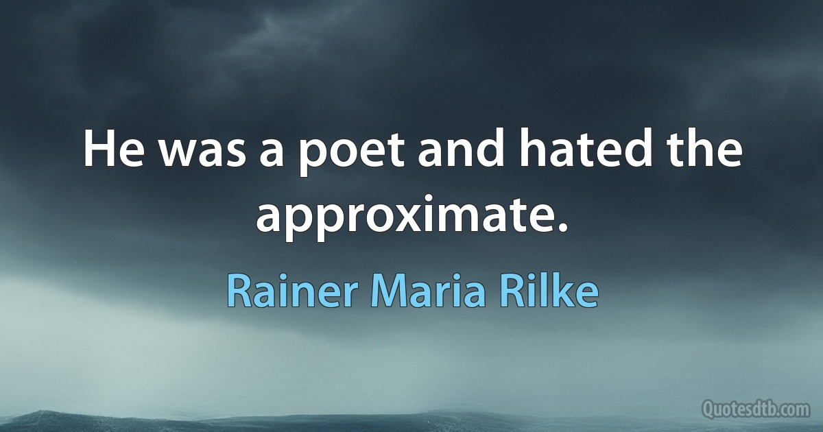 He was a poet and hated the approximate. (Rainer Maria Rilke)