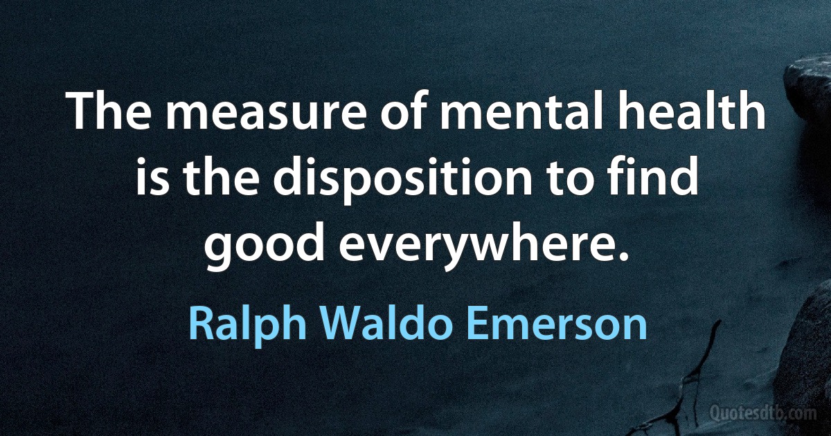 The measure of mental health is the disposition to find good everywhere. (Ralph Waldo Emerson)