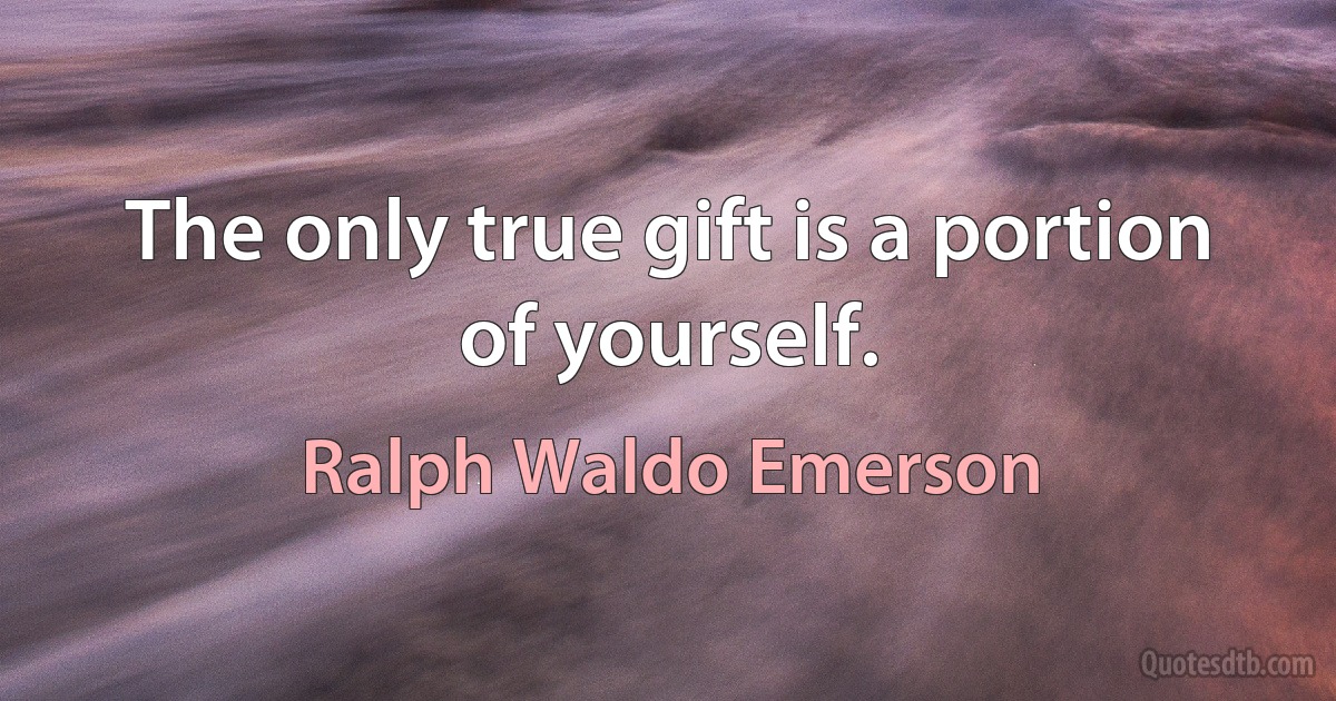 The only true gift is a portion of yourself. (Ralph Waldo Emerson)