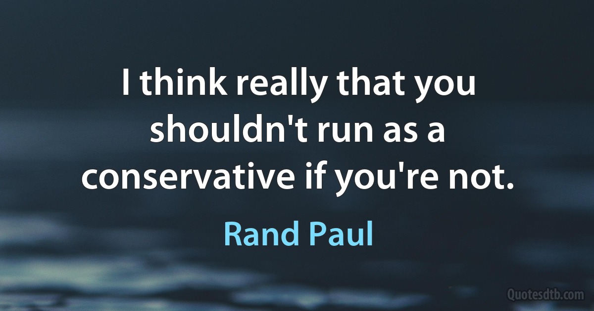 I think really that you shouldn't run as a conservative if you're not. (Rand Paul)