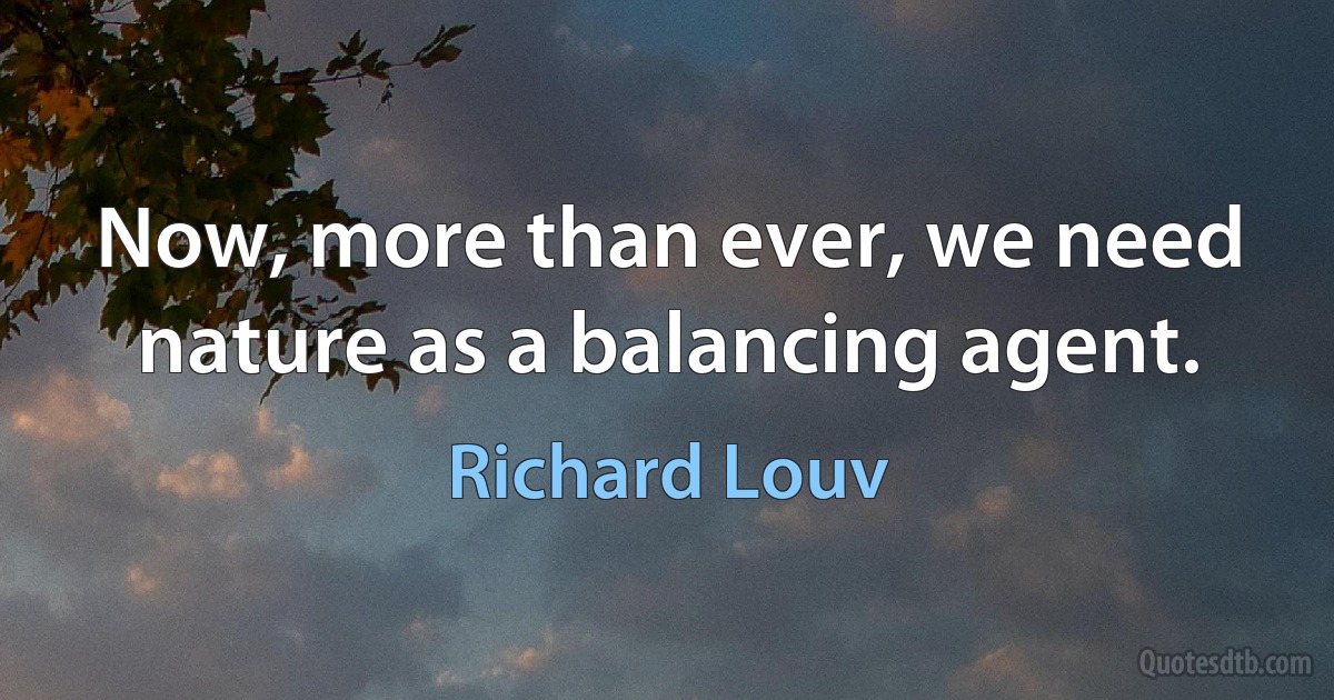 Now, more than ever, we need nature as a balancing agent. (Richard Louv)