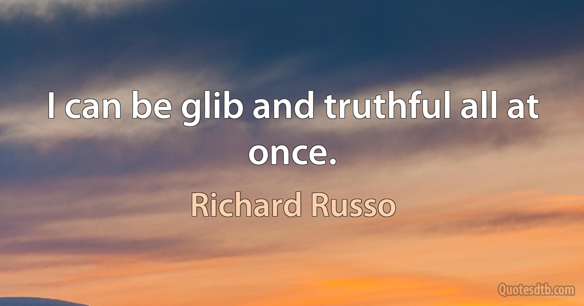 I can be glib and truthful all at once. (Richard Russo)