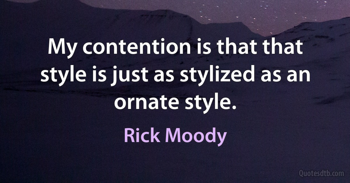 My contention is that that style is just as stylized as an ornate style. (Rick Moody)